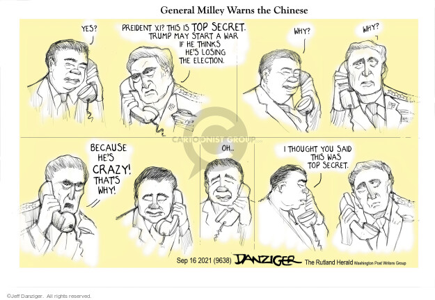 General Milley Warns the Chinese. Yes? President XI? This is top secret. Trump may start a war if he thinks hes losing the election. Why? Why? Because hes crazy! Thats why! Oh … I thought you said this was top secret.
