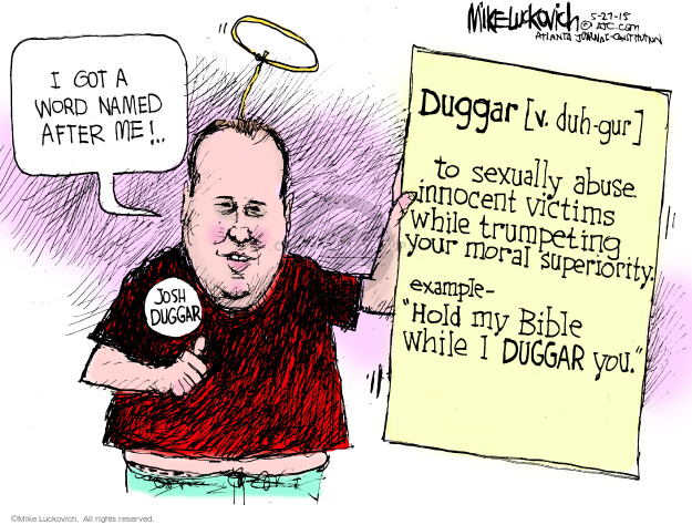 I got a word named after me! Duggar [v. duh-gur] to sexually abuse innocent victims while trumpeting your moral superiority. Example - "Hold my bible while I Duggar you." Josh Duggar.