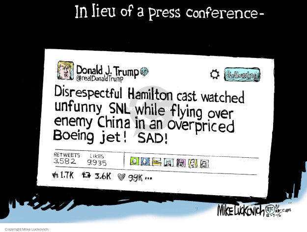 In lieu of a press conference - Donald J. Trump. Following. @realDonaldTrump. Disrespectful Hamilton cast watched unfunny SNL while flying over enemy China in an overpriced Boeing jet! SAD! Retweets 3,582. Likes 9,935. 1.7k. 3.6k. 99k.

